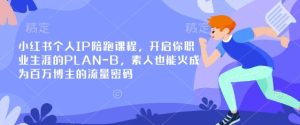 小红书个人IP陪跑课程,开启你职业生涯的PLAN-B,素人也能火成为百万博主的流量密码-学习笔记资源库