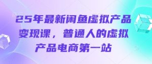 25年最新闲鱼虚拟产品变现课,普通人的虚拟产品电商第一站-学习笔记资源库