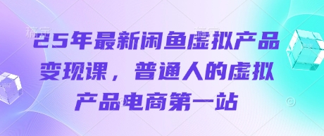 25年最新闲鱼虚拟产品变现课，普通人的虚拟产品电商第一站-学习笔记资源库