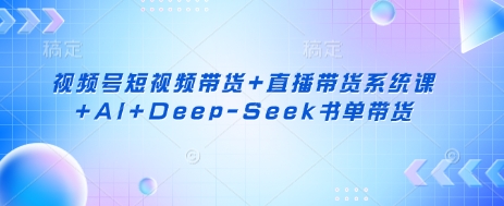 视频号短视频带货+直播带货系统课+AI+Deep-Seek书单带货-学习笔记资源库