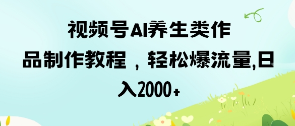 视频号ai养生类作品制作教程，轻松爆流量，日入数张-学习笔记资源库