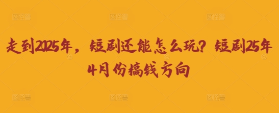 走到2025年，短剧还能怎么玩？短剧25年4月份搞钱方向-学习笔记资源库