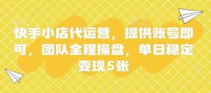 快手小店代运营,提供账号即可,团队全程操盘,单日稳定变现5张【揭秘】-学习笔记资源库