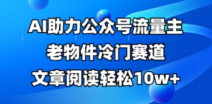 公众号流量主老物件冷门赛道，AI助力，文章阅读轻松10w+，全流程详细教程-学习笔记资源库