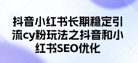 抖音小红书长期稳定引流cy粉玩法之抖音和小红书SEO优化-学习笔记资源库