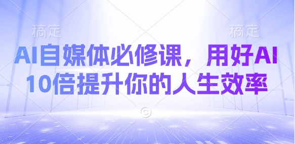 AI自媒体必修课，用好AI 10倍提升你的人生效率-学习笔记资源库
