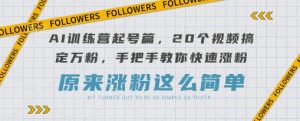 AI训练营起号篇,20个视频搞定万粉,手把手教你快速涨粉-学习笔记资源库
