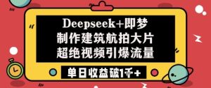 Deepseek+即梦制作建筑航拍大片超绝视频引爆流量单日收益破1k+-学习笔记资源库
