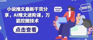 小说推文最新干货分享,AI推文进阶课,万能控图技术-学习笔记资源库