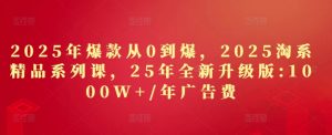 2025年爆款从0到爆,2025淘系精品系列课,25年全新升级版:1000W+1年广告费-学习笔记资源库
