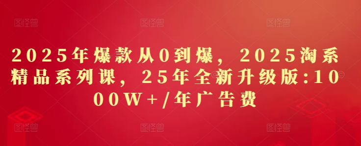 2025年爆款从0到爆，2025淘系精品系列课，25年全新升级版：1000W+1年广告费-学习笔记资源库