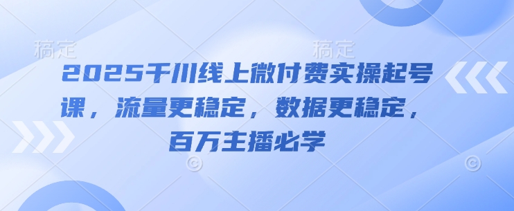 2025千川线上微付费实操起号课，流量更稳定，数据更稳定，百万主播必学-学习笔记资源库