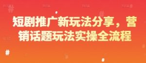 短剧推广新玩法分享,营销话题玩法实操全流程-学习笔记资源库