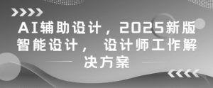 AI辅助设计,2025新版智能设计, 设计师工作解决方案-学习笔记资源库