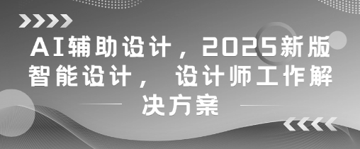AI辅助设计，2025新版智能设计， 设计师工作解决方案-学习笔记资源库