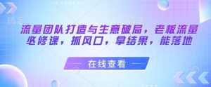 流量团队打造与生意破局,老板流量必修课,抓风口,拿结果,能落地-学习笔记资源库