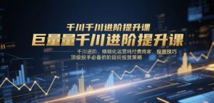 巨量千川进阶提升课,千川进阶、精细化运营纯付费商家、投放技巧、顶级投手必备的阶段性投放策略-学习笔记资源库