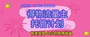 得物流量主托管计划,原创玩法,5分钟三重收益变现,快速变现,48小时即得收益【揭秘】-学习笔记资源库