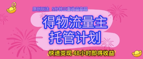 得物流量主托管计划，原创玩法，5分钟三重收益变现，快速变现，48小时即得收益【揭秘】-学习笔记资源库