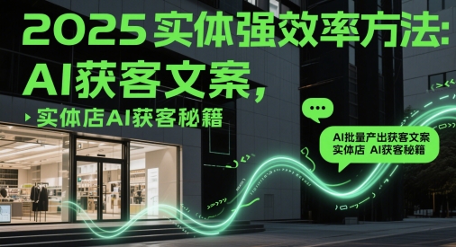 2025实体强效率方法：AI批量产出获客文案，实体店AI获客秘籍-学习笔记资源库