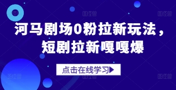 河马剧场0粉拉新玩法，短剧拉新嘎嘎爆-学习笔记资源库