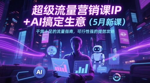 超级流量营销课IP+AI搞定生意（5月新课）干货十足的流量指南，可行性强的提效攻略-学习笔记资源库