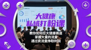 大健康私域打粉课,教你如何在大健康赛道,掌握大量的流量,通过卖流量挣取利润-学习笔记资源库