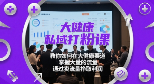 大健康私域打粉课，​教你如何在大健康赛道，掌握大量的流量，通过卖流量挣取利润-学习笔记资源库