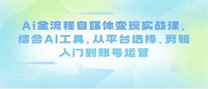 Ai全流程自媒体变现实战课,结合AI工具,从平台选择、剪辑入门到账号运营-学习笔记资源库