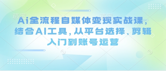 Ai全流程自媒体变现实战课，结合AI工具，从平台选择、剪辑入门到账号运营-学习笔记资源库