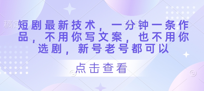 短剧最新技术，一分钟一条作品，不用你写文案，也不用你选剧，新号老号都可以-学习笔记资源库