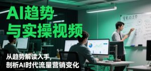 AI趋势与实操视频,从趋势解读入手,剖析AI时代流量营销变化-学习笔记资源库