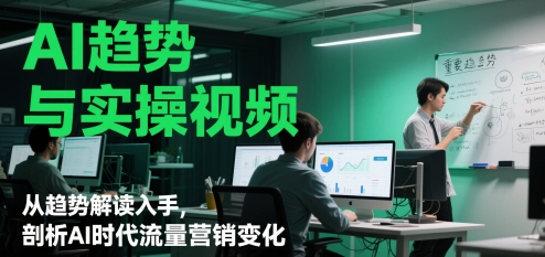 AI趋势与实操视频，从趋势解读入手，剖析AI时代流量营销变化-学习笔记资源库