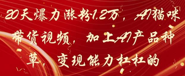 20天爆力涨粉1.2W，AI猫咪带货视频，加上AI产品种草，变现能力杠杠的-学习笔记资源库