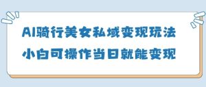 AI骑行美女私域变现玩法小白可操作当日变现5张-学习笔记资源库