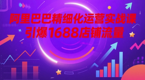 阿里巴巴精细化运营实战课，引爆1688店铺流量-学习笔记资源库
