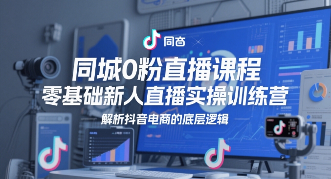 同城0粉直播课程，零基础新人直播实操训练营，解析抖音电商的底层逻辑-学习笔记资源库