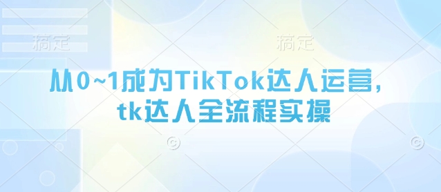 从0~1成为TikTok达人运营，tk达人全流程实操-学习笔记资源库