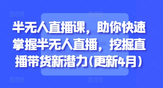 半无人直播课，助你快速掌握半无人直播，挖掘直播带货新潜力(更新4月)-学习笔记资源库