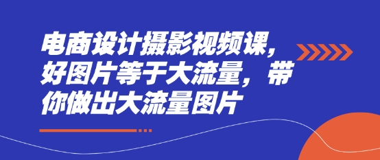 电商设计摄影视频课，好图片等于大流量，带你做出大流量图片-学习笔记资源库