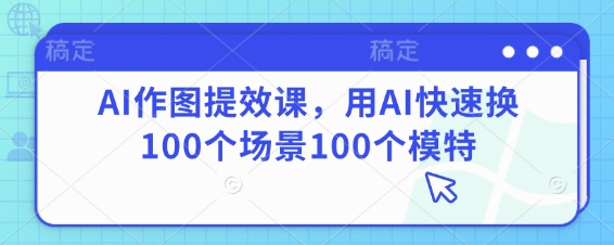 AI作图提效课，用AI快速换100个场景100个模特-学习笔记资源库