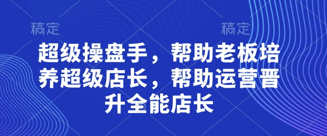 超级操盘手，​帮助老板培养超级店长，帮助运营晋升全能店长-学习笔记资源库