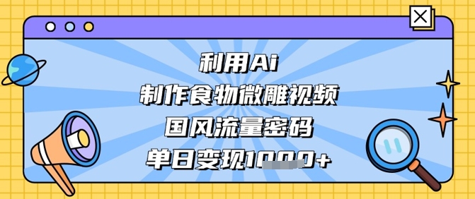 利用Ai制作食物微雕视频，国风流量密码，单日变现数张-学习笔记资源库