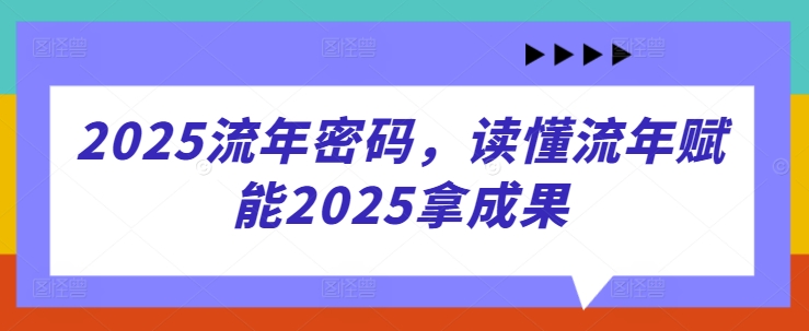 2025流年密码，读懂流年赋能2025拿成果-学习笔记资源库