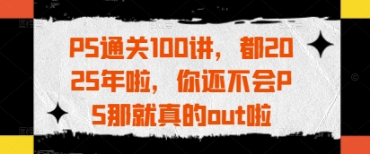 PS通关100讲，都2025年啦，你还不会PS那就真的out啦-学习笔记资源库