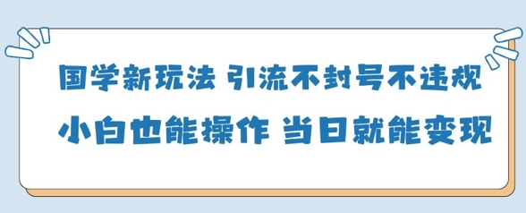 国学新玩法，引流不封号不违规小白也能操作，当日就能变现-学习笔记资源库