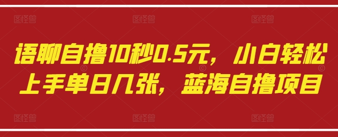 语聊自撸10秒0.5元，小白轻松上手单日几张，蓝海自撸项目-学习笔记资源库