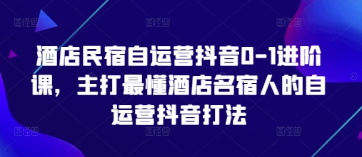 酒店民宿自运营抖音0-1进阶课，主打最懂酒店名宿人的自运营抖音打法-学习笔记资源库