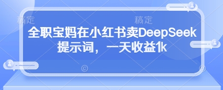全职宝妈在小红书卖DeepSeek提示词，一天收益1k-学习笔记资源库