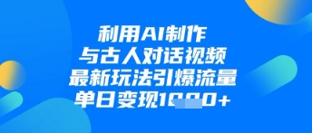 利用AI制作与古人对话的视频，最新玩法引爆流量，单日变现1k-学习笔记资源库